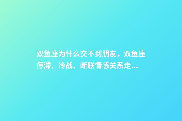 双鱼座为什么交不到朋友，双鱼座停滞、冷战、断联情感关系走向解读-第1张-观点-玄机派