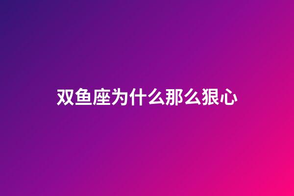 双鱼座为什么那么狠心-第1张-星座运势-玄机派