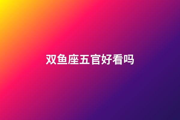 双鱼座五官好看吗-第1张-星座运势-玄机派