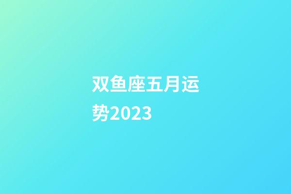 双鱼座五月运势2023-第1张-星座运势-玄机派