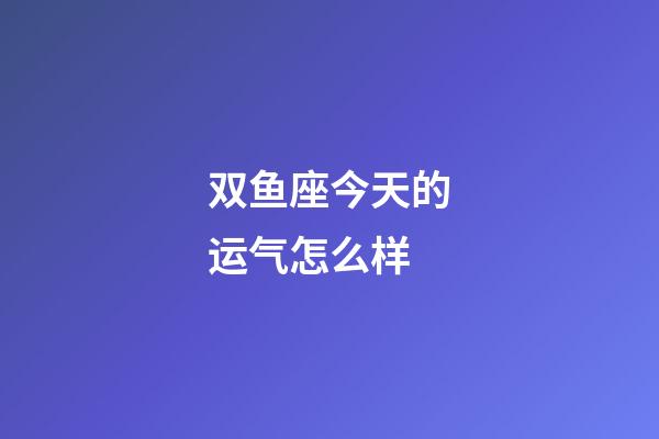 双鱼座今天的运气怎么样-第1张-星座运势-玄机派