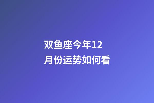 双鱼座今年12月份运势如何看-第1张-星座运势-玄机派