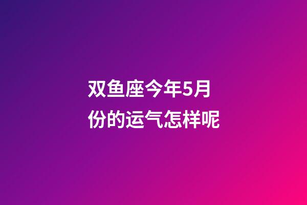 双鱼座今年5月份的运气怎样呢-第1张-星座运势-玄机派