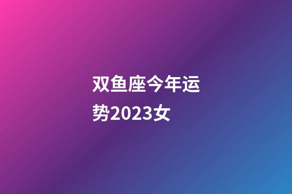 双鱼座今年运势2023女-第1张-星座运势-玄机派