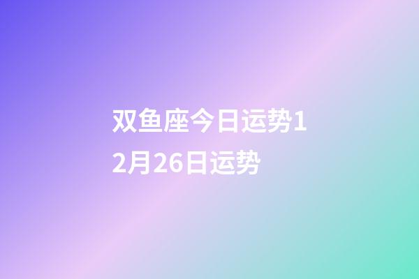 双鱼座今日运势12月26日运势-第1张-星座运势-玄机派