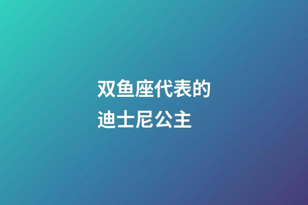 双鱼座代表的迪士尼公主-第1张-星座运势-玄机派