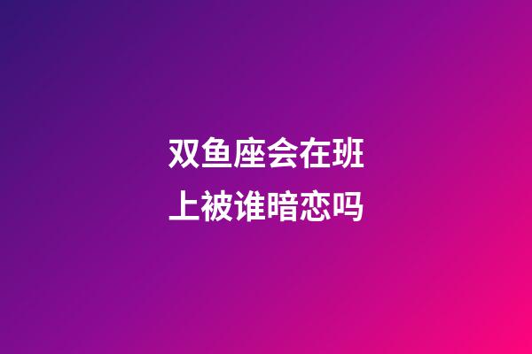 双鱼座会在班上被谁暗恋吗-第1张-星座运势-玄机派