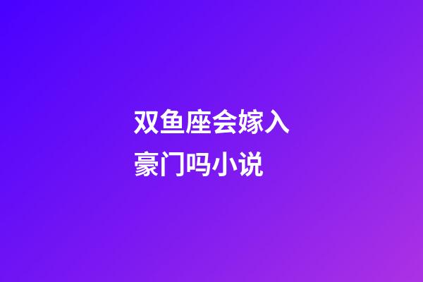 双鱼座会嫁入豪门吗小说-第1张-星座运势-玄机派