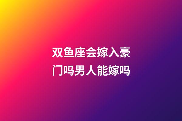 双鱼座会嫁入豪门吗男人能嫁吗-第1张-星座运势-玄机派