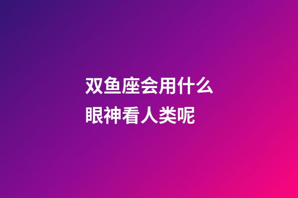 双鱼座会用什么眼神看人类呢