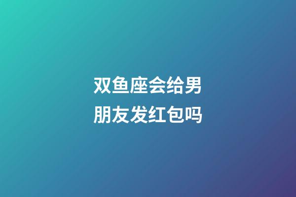 双鱼座会给男朋友发红包吗-第1张-星座运势-玄机派