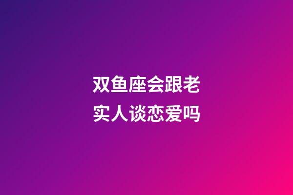 双鱼座会跟老实人谈恋爱吗