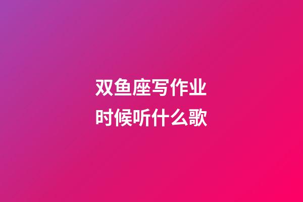 双鱼座写作业时候听什么歌