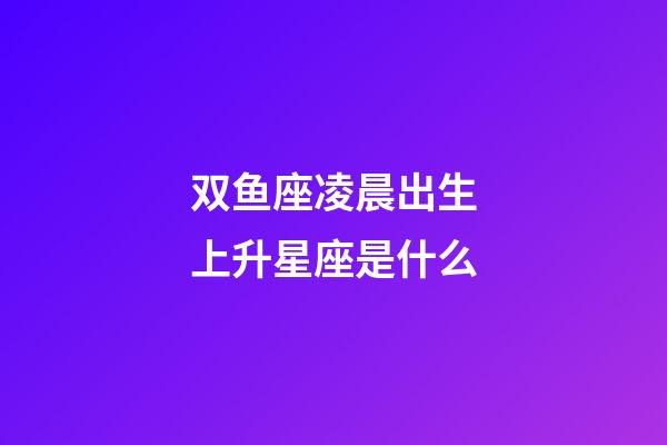 双鱼座凌晨出生上升星座是什么-第1张-星座运势-玄机派