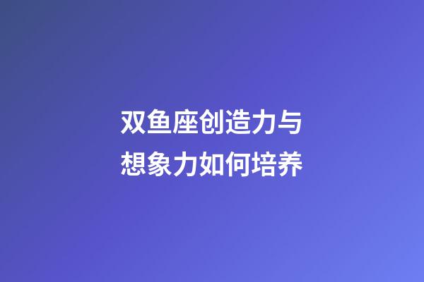 双鱼座创造力与想象力如何培养-第1张-星座运势-玄机派