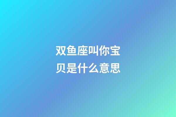 双鱼座叫你宝贝是什么意思