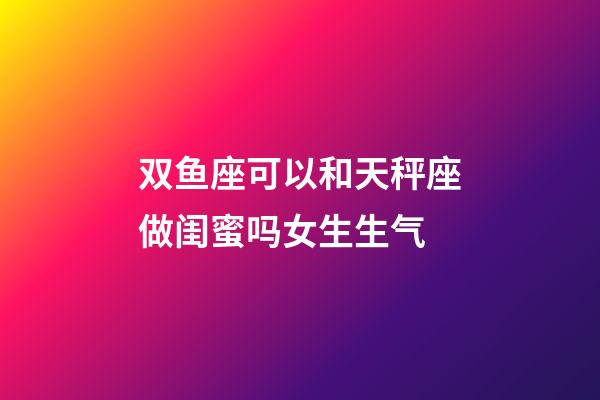 双鱼座可以和天秤座做闺蜜吗女生生气-第1张-星座运势-玄机派