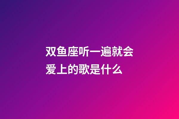 双鱼座听一遍就会爱上的歌是什么-第1张-星座运势-玄机派