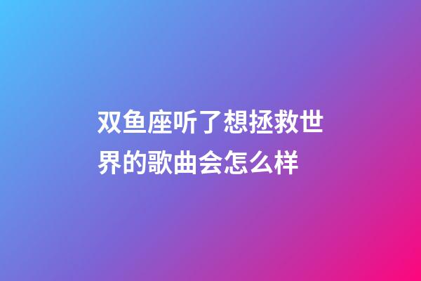 双鱼座听了想拯救世界的歌曲会怎么样-第1张-星座运势-玄机派