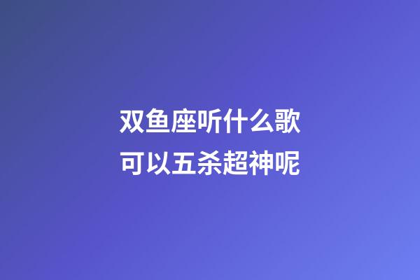 双鱼座听什么歌可以五杀超神呢-第1张-星座运势-玄机派