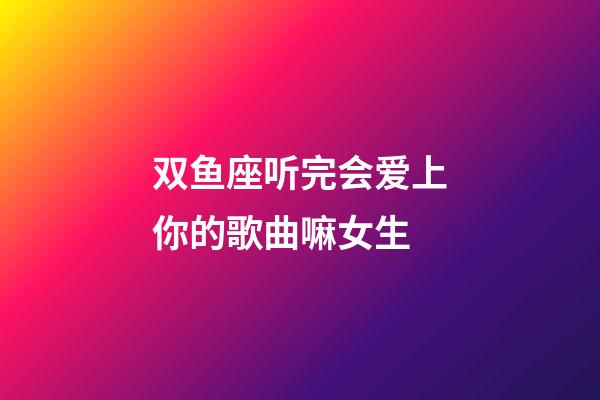 双鱼座听完会爱上你的歌曲嘛女生-第1张-星座运势-玄机派