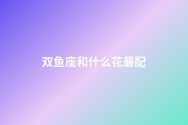 双鱼座和什么花最配-第1张-星座运势-玄机派