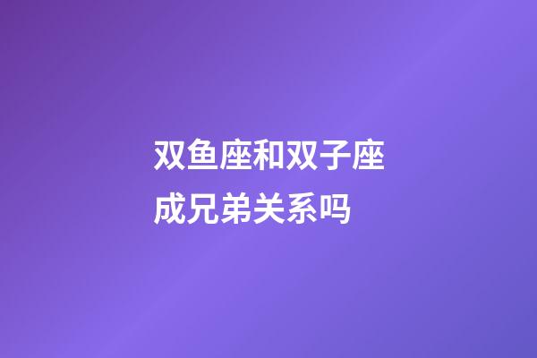 双鱼座和双子座成兄弟关系吗-第1张-星座运势-玄机派