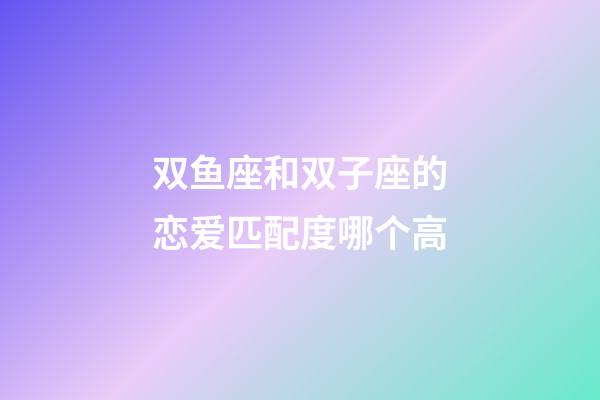 双鱼座和双子座的恋爱匹配度哪个高-第1张-星座运势-玄机派