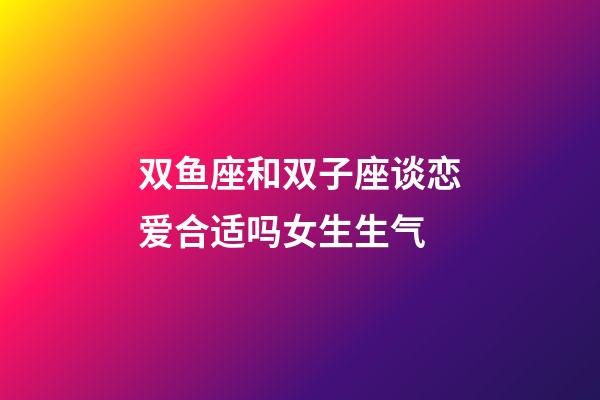 双鱼座和双子座谈恋爱合适吗女生生气-第1张-星座运势-玄机派