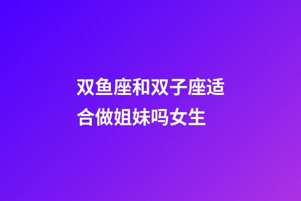 双鱼座和双子座适合做姐妹吗女生-第1张-星座运势-玄机派