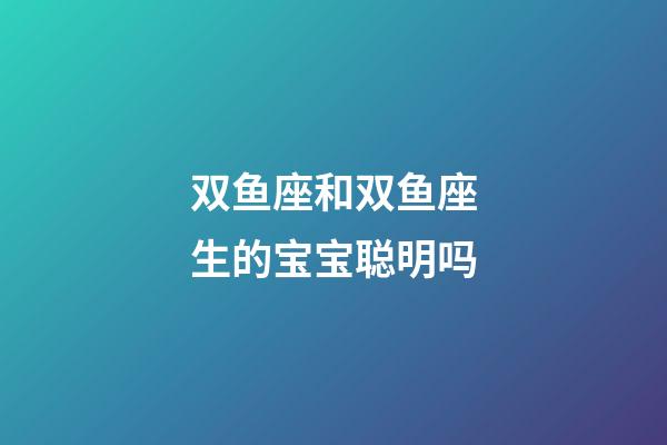 双鱼座和双鱼座生的宝宝聪明吗