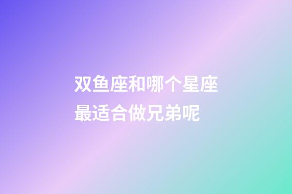 双鱼座和哪个星座最适合做兄弟呢-第1张-星座运势-玄机派