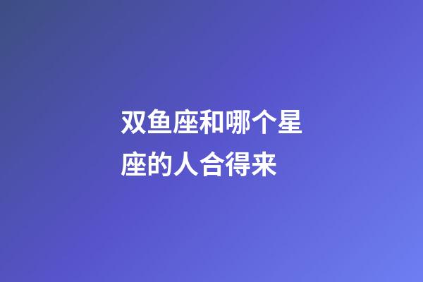 双鱼座和哪个星座的人合得来-第1张-星座运势-玄机派