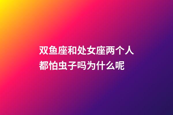 双鱼座和处女座两个人都怕虫子吗为什么呢