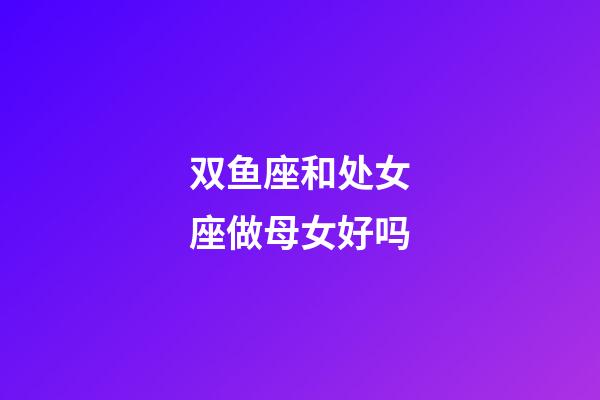 双鱼座和处女座做母女好吗-第1张-星座运势-玄机派