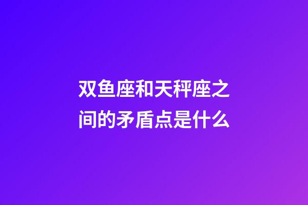 双鱼座和天秤座之间的矛盾点是什么-第1张-星座运势-玄机派