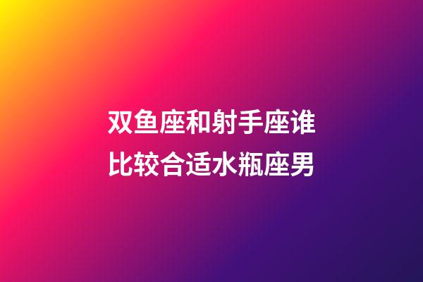 双鱼座和射手座谁比较合适水瓶座男-第1张-星座运势-玄机派