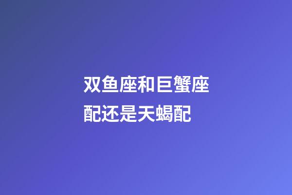 双鱼座和巨蟹座配还是天蝎配-第1张-星座运势-玄机派