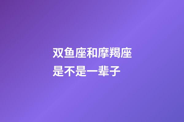 双鱼座和摩羯座是不是一辈子-第1张-星座运势-玄机派