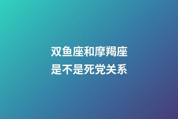 双鱼座和摩羯座是不是死党关系-第1张-星座运势-玄机派