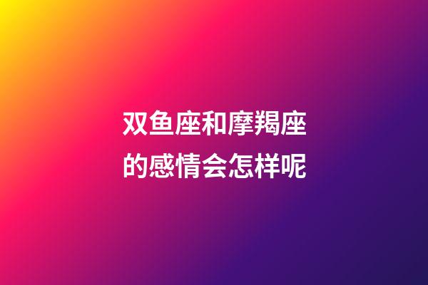 双鱼座和摩羯座的感情会怎样呢-第1张-星座运势-玄机派