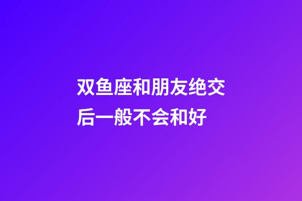 双鱼座和朋友绝交后一般不会和好-第1张-星座运势-玄机派