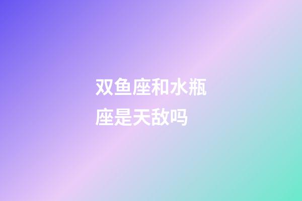 双鱼座和水瓶座是天敌吗-第1张-星座运势-玄机派