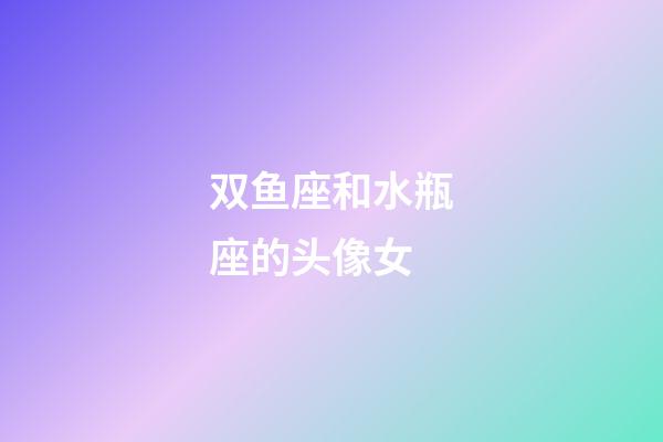 双鱼座和水瓶座的头像女-第1张-星座运势-玄机派