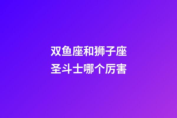 双鱼座和狮子座圣斗士哪个厉害-第1张-星座运势-玄机派