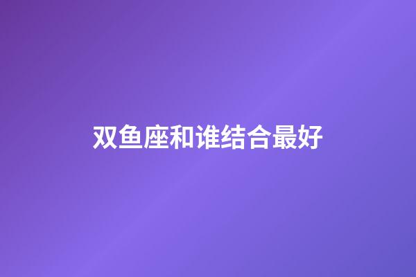 双鱼座和谁结合最好-第1张-星座运势-玄机派