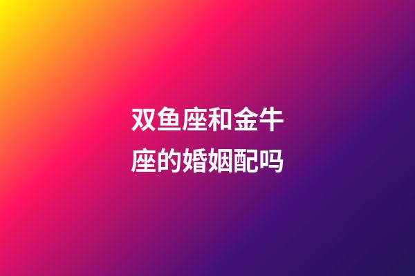 双鱼座和金牛座的婚姻配吗-第1张-星座运势-玄机派