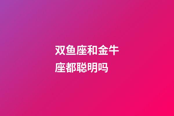 双鱼座和金牛座都聪明吗