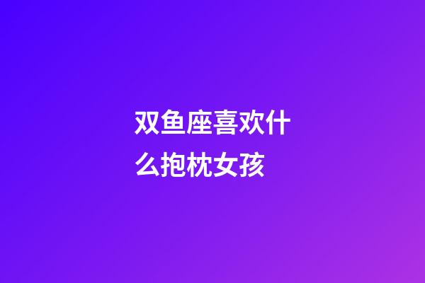 双鱼座喜欢什么抱枕女孩-第1张-星座运势-玄机派