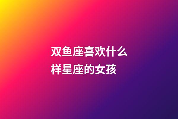 双鱼座喜欢什么样星座的女孩-第1张-星座运势-玄机派